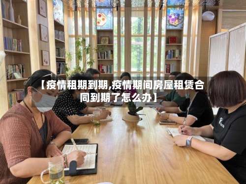 【疫情租期到期,疫情期间房屋租赁合同到期了怎么办】-第2张图片