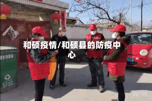 和硕疫情/和硕县的防疫中心-第3张图片