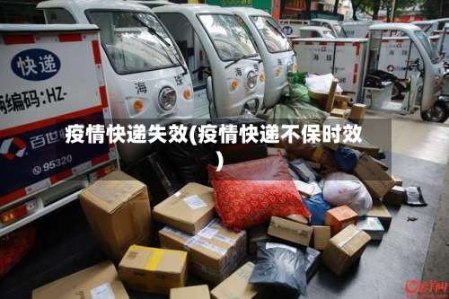 疫情快递失效(疫情快递不保时效)