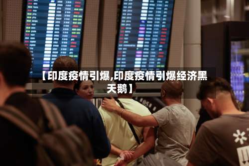【印度疫情引爆,印度疫情引爆经济黑天鹅】-第3张图片