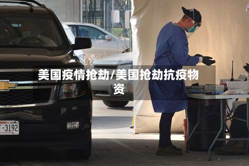 美国疫情抢劫/美国抢劫抗疫物资
