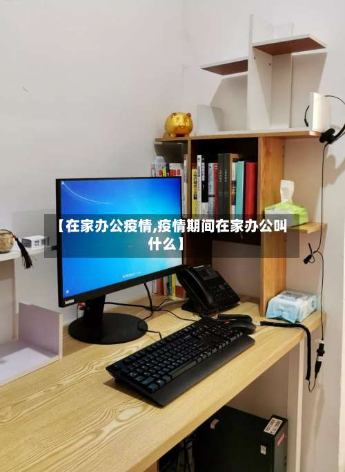 【在家办公疫情,疫情期间在家办公叫什么】