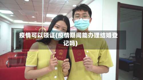 疫情可以领证(疫情期间能办理结婚登记吗)-第2张图片