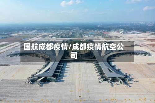 国航成都疫情/成都疫情航空公司-第2张图片