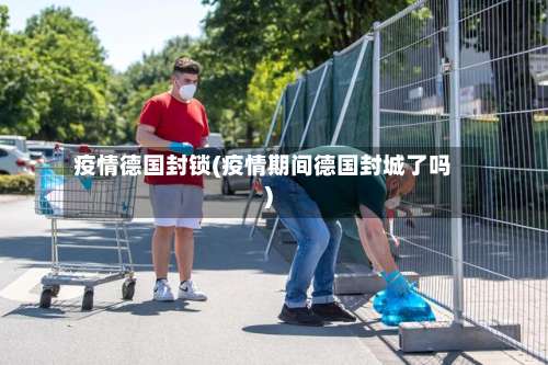 疫情德国封锁(疫情期间德国封城了吗)
