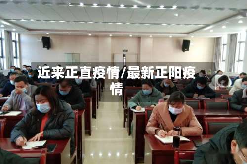 近来正直疫情/最新正阳疫情