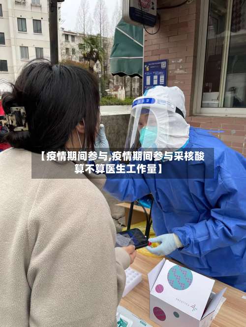 【疫情期间参与,疫情期间参与采核酸算不算医生工作量】