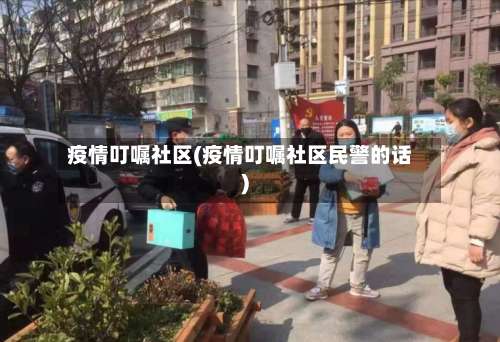 疫情叮嘱社区(疫情叮嘱社区民警的话)