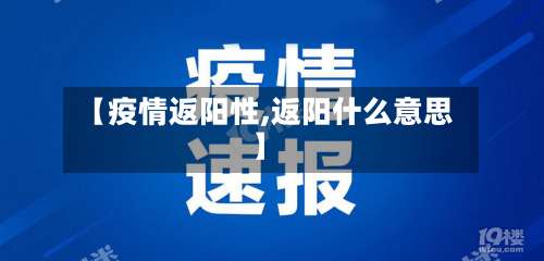 【疫情返阳性,返阳什么意思】