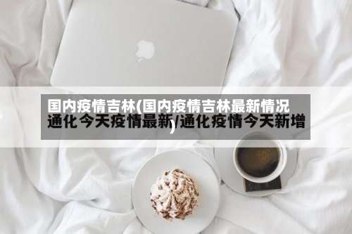 国内疫情吉林(国内疫情吉林最新情况)-第2张图片