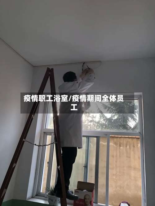 疫情职工浴室/疫情期间全体员工