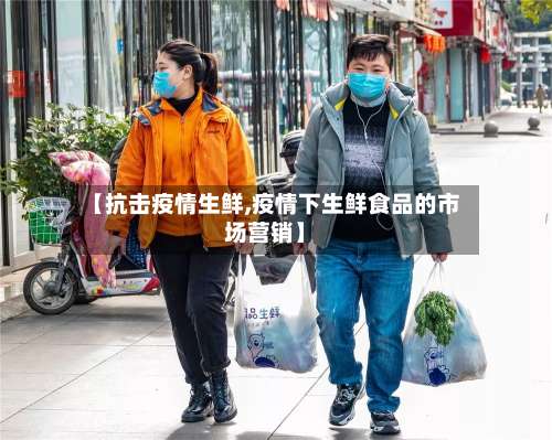 【抗击疫情生鲜,疫情下生鲜食品的市场营销】