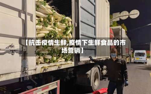 【抗击疫情生鲜,疫情下生鲜食品的市场营销】-第2张图片