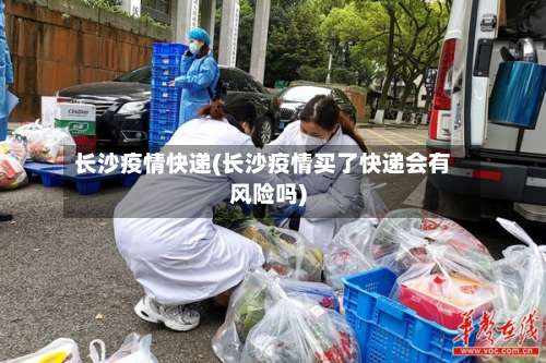 长沙疫情快递(长沙疫情买了快递会有风险吗)-第3张图片