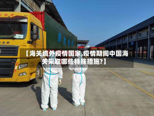 【海关境外疫情国家,疫情期间中国海关采取哪些特殊措施?】