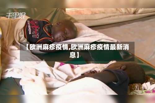 【欧洲麻疹疫情,欧洲麻疹疫情最新消息】-第2张图片