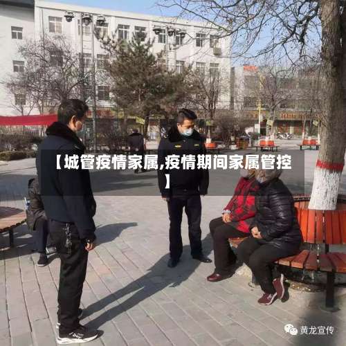 【城管疫情家属,疫情期间家属管控】