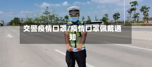 交警疫情口罩/疫情口罩佩戴通知