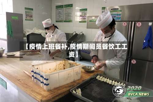 【疫情上班餐补,疫情期间员餐饮工工资】