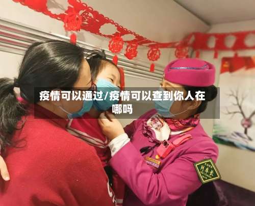 疫情可以通过/疫情可以查到你人在哪吗