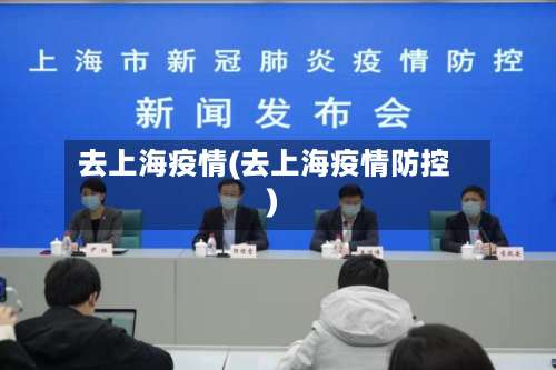 去上海疫情(去上海疫情防控)-第2张图片
