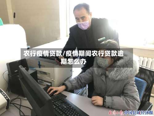 农行疫情贷款/疫情期间农行贷款逾期怎么办