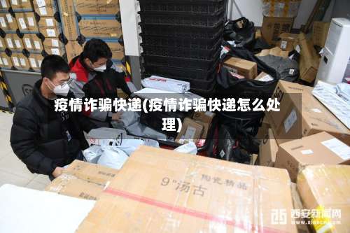 疫情诈骗快递(疫情诈骗快递怎么处理)
