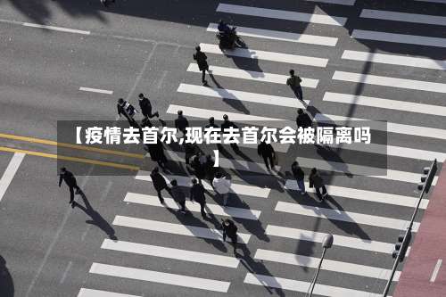 【疫情去首尔,现在去首尔会被隔离吗】-第3张图片