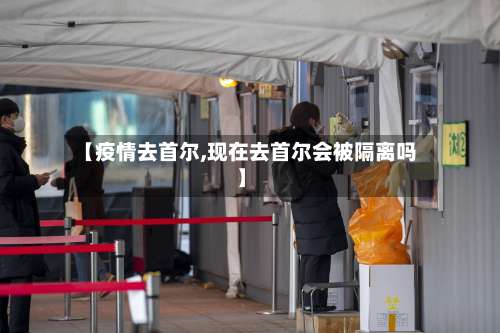 【疫情去首尔,现在去首尔会被隔离吗】-第2张图片