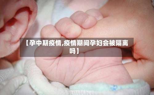 【孕中期疫情,疫情期间孕妇会被隔离吗】-第3张图片