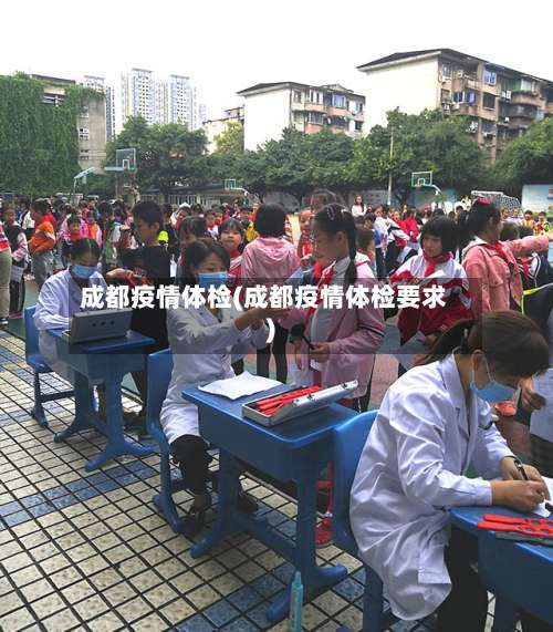 成都疫情体检(成都疫情体检要求)-第2张图片