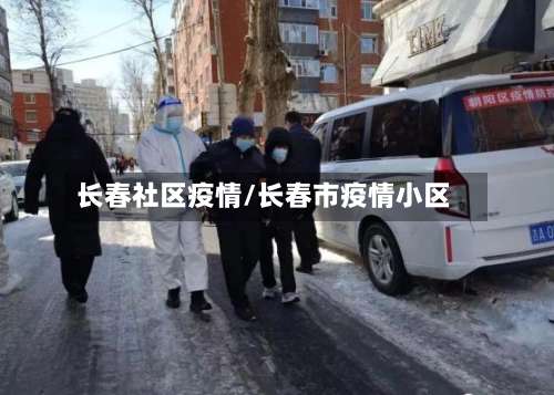 长春社区疫情/长春市疫情小区