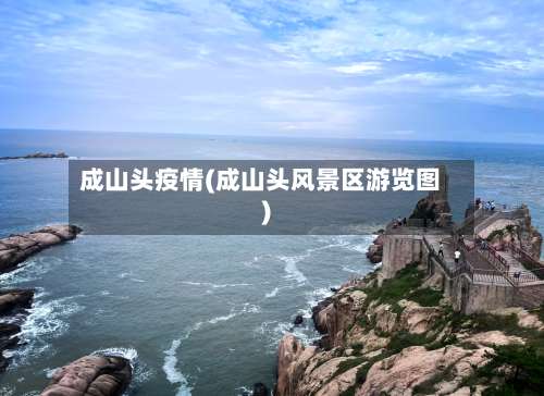 成山头疫情(成山头风景区游览图)