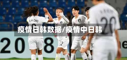 疫情日韩数据/疫情中日韩-第3张图片