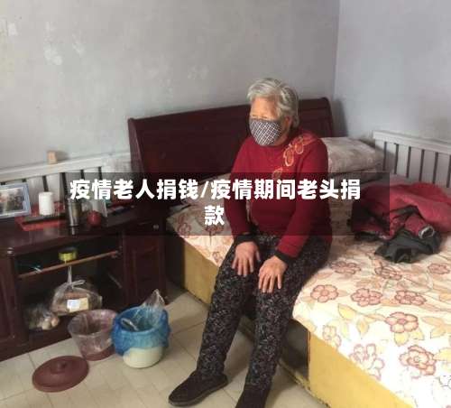 疫情老人捐钱/疫情期间老头捐款-第2张图片