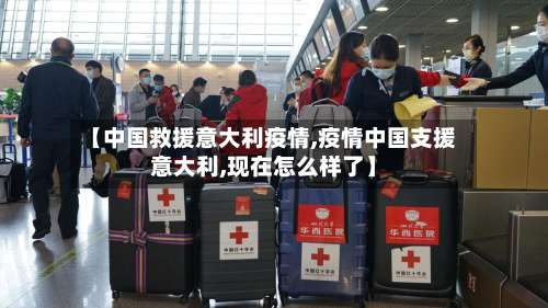 【中国救援意大利疫情,疫情中国支援意大利,现在怎么样了】-第3张图片