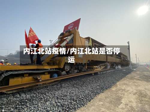 内江北站疫情/内江北站是否停运