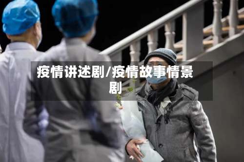 疫情讲述剧/疫情故事情景剧