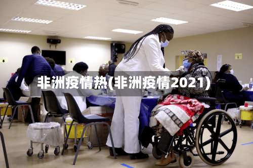 非洲疫情热(非洲疫情2021)