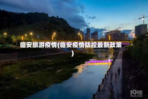 临安旅游疫情(临安疫情防控最新政策)-第3张图片