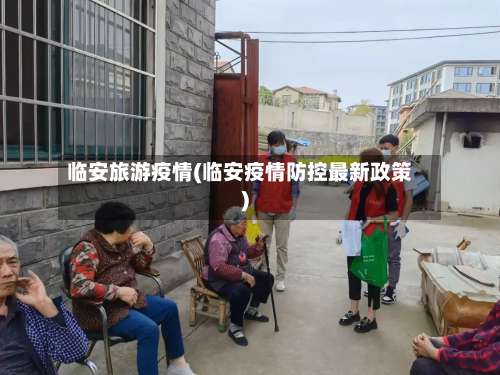 临安旅游疫情(临安疫情防控最新政策)