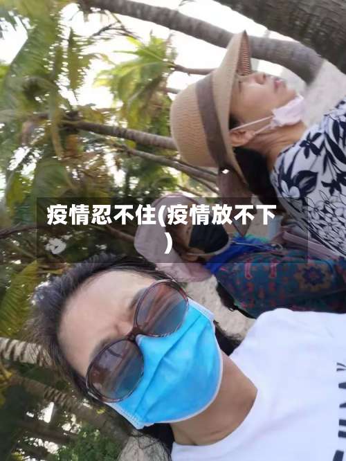 疫情忍不住(疫情放不下)-第3张图片