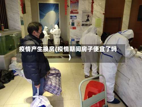 疫情产生换房(疫情期间房子便宜了吗)-第2张图片