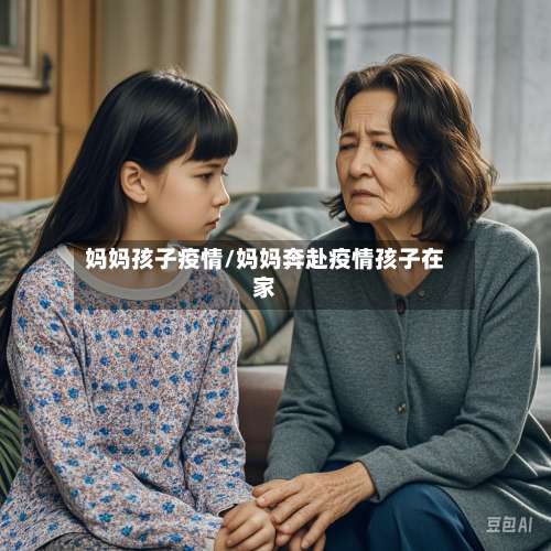 妈妈孩子疫情/妈妈奔赴疫情孩子在家