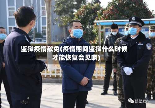 监狱疫情赦免(疫情期间监狱什么时候才能恢复会见啊)