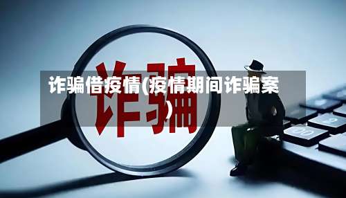 诈骗借疫情(疫情期间诈骗案)