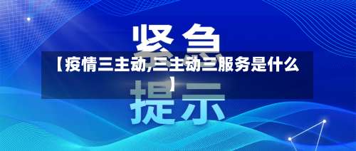 【疫情三主动,三主动三服务是什么】-第2张图片