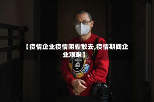 【疫情企业疫情阴霾散去,疫情期间企业艰难】