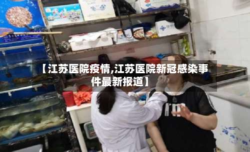 【江苏医院疫情,江苏医院新冠感染事件最新报道】