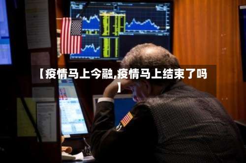 【疫情马上今融,疫情马上结束了吗】